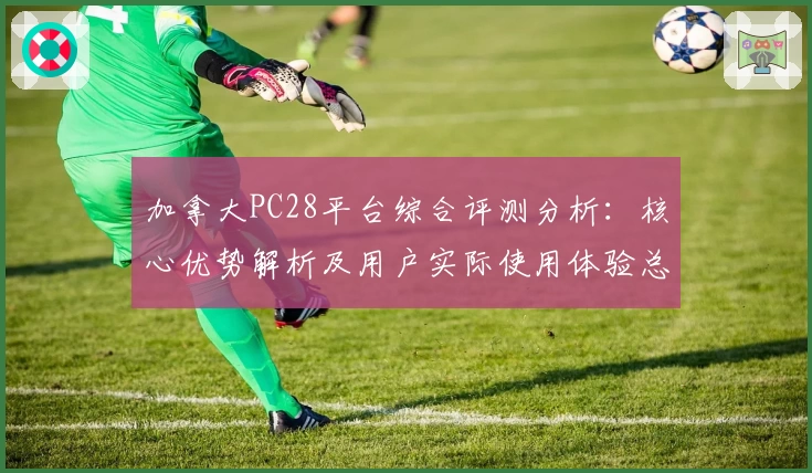 加拿大PC28平台综合评测分析：核心优势解析及用户实际使用体验总结