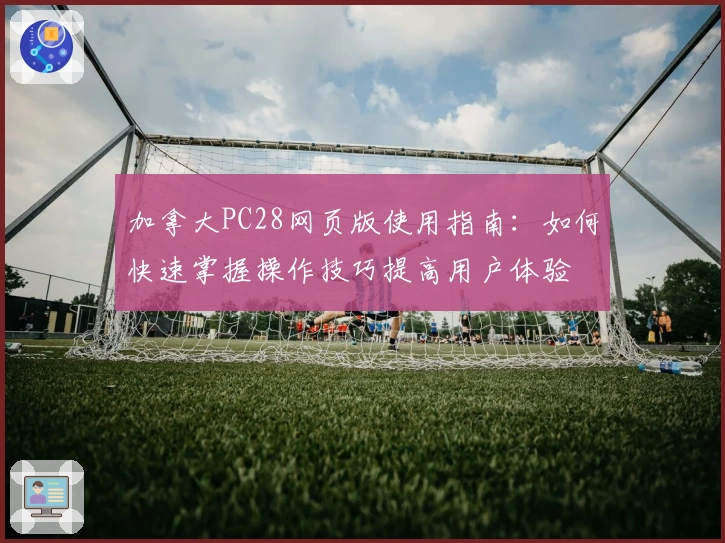 加拿大PC28网页版使用指南：如何快速掌握操作技巧提高用户体验