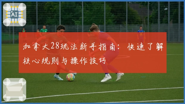 加拿大28玩法新手指南：快速了解核心规则与操作技巧