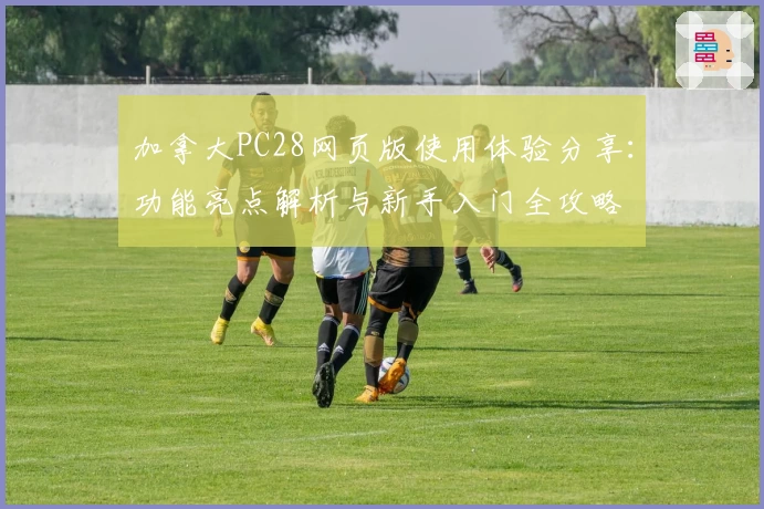 加拿大PC28网页版使用体验分享：功能亮点解析与新手入门全攻略