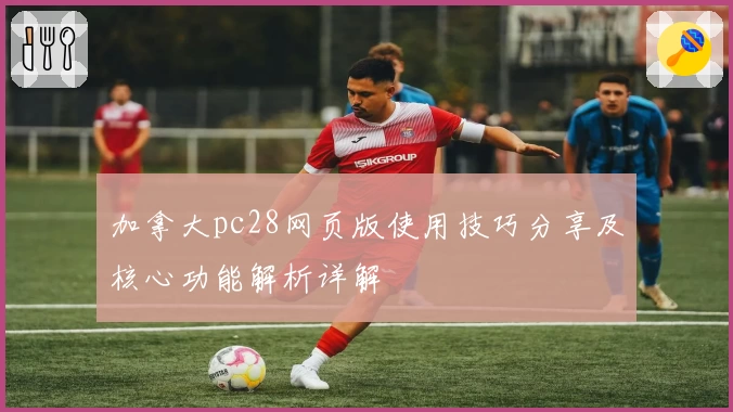 加拿大pc28网页版使用技巧分享及核心功能解析详解