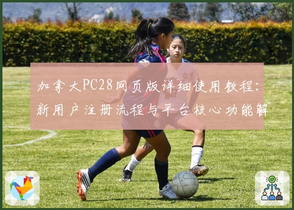 加拿大PC28网页版详细使用教程：新用户注册流程与平台核心功能解析