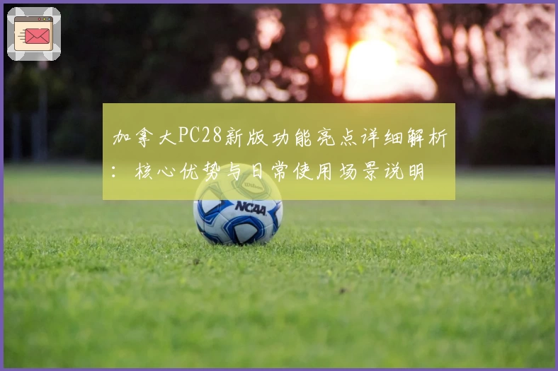 加拿大PC28新版功能亮点详细解析：核心优势与日常使用场景说明