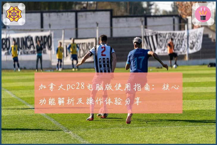 加拿大pc28电脑版使用指南：核心功能解析及操作体验分享