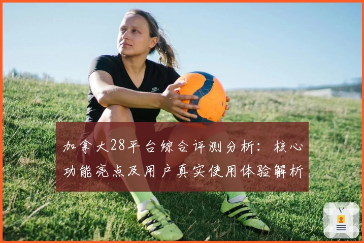 加拿大28平台综合评测分析：核心功能亮点及用户真实使用体验解析