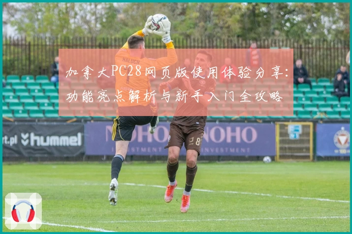 加拿大PC28网页版使用体验分享：功能亮点解析与新手入门全攻略