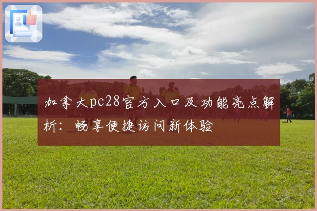 加拿大pc28官方入口及功能亮点解析：畅享便捷访问新体验