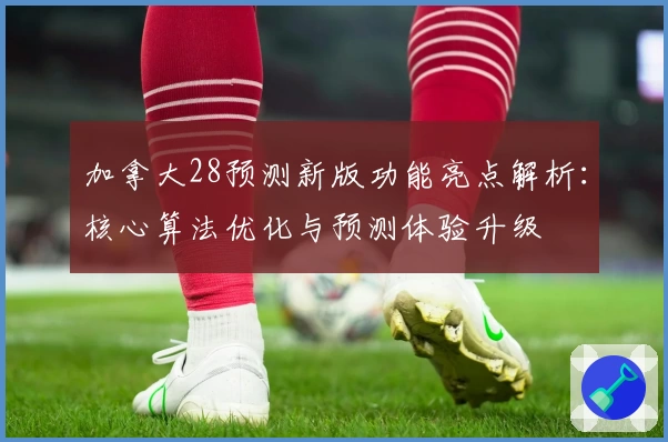 加拿大28预测新版功能亮点解析：核心算法优化与预测体验升级