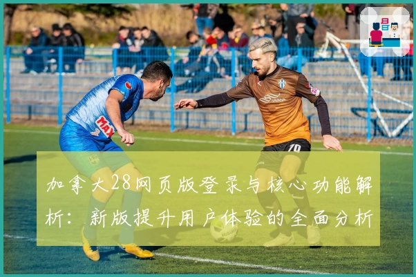 加拿大28网页版登录与核心功能解析：新版提升用户体验的全面分析
