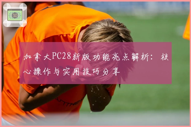 加拿大PC28新版功能亮点解析：核心操作与实用技巧分享