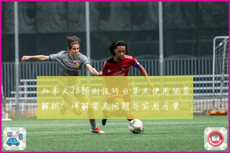 加拿大28预测技巧分享及使用场景解析：详解常见问题与实用方案