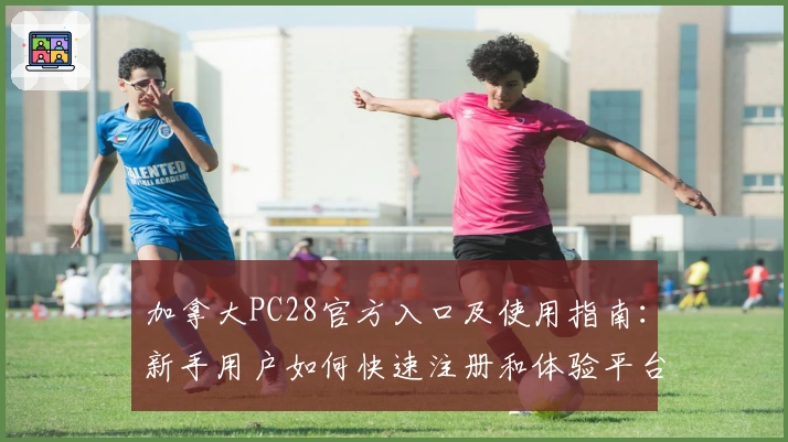 加拿大PC28官方入口及使用指南：新手用户如何快速注册和体验平台核心功能