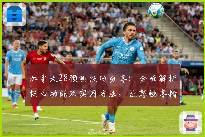 加拿大28预测技巧分享：全面解析核心功能及实用方法，让您畅享精准预测体验