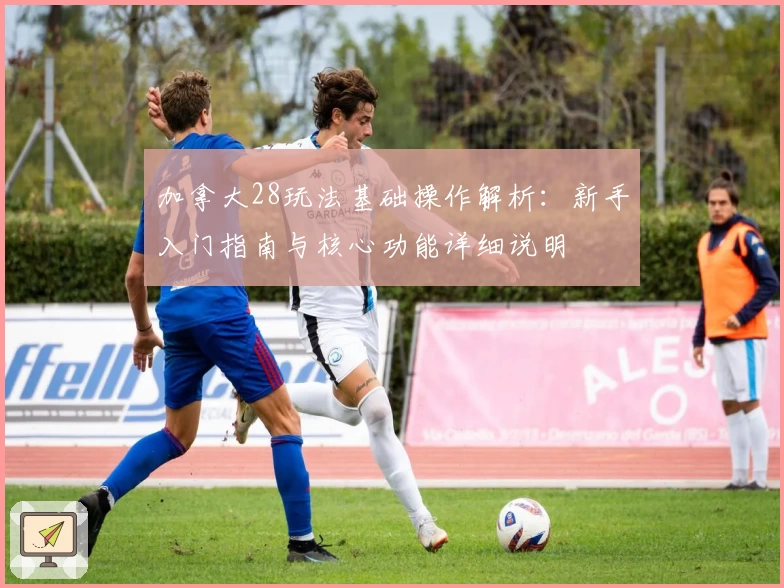 加拿大28玩法基础操作解析：新手入门指南与核心功能详细说明