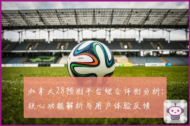 加拿大28预测平台综合评测分析：核心功能解析与用户体验反馈