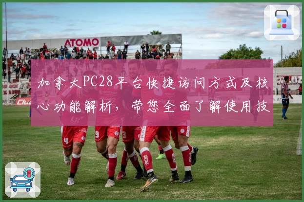 加拿大PC28平台快捷访问方式及核心功能解析，带您全面了解使用技巧与操作体验