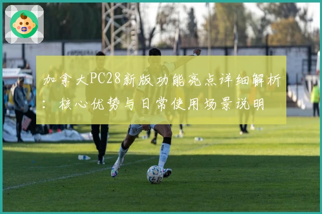 加拿大PC28新版功能亮点详细解析：核心优势与日常使用场景说明