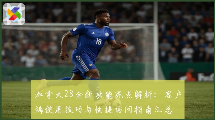 加拿大28全新功能亮点解析：客户端使用技巧与快捷访问指南汇总