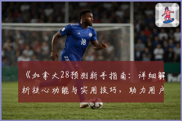 《加拿大28预测新手指南:详细解析核心功能与实用技巧,助力用户迈向高效预测体验》