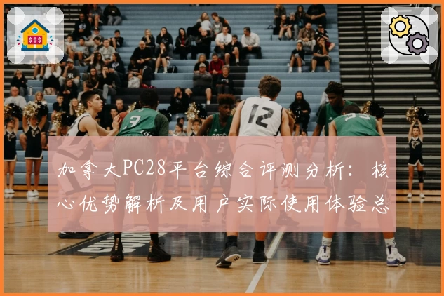 加拿大PC28平台综合评测分析：核心优势解析及用户实际使用体验总结