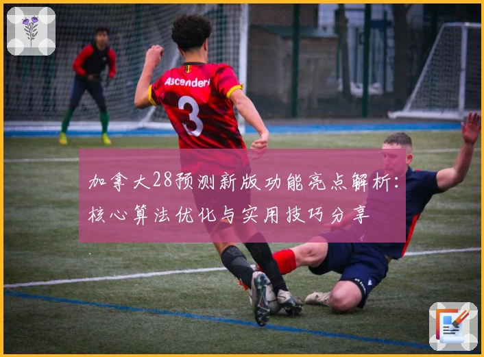 加拿大28预测新版功能亮点解析：核心算法优化与实用技巧分享