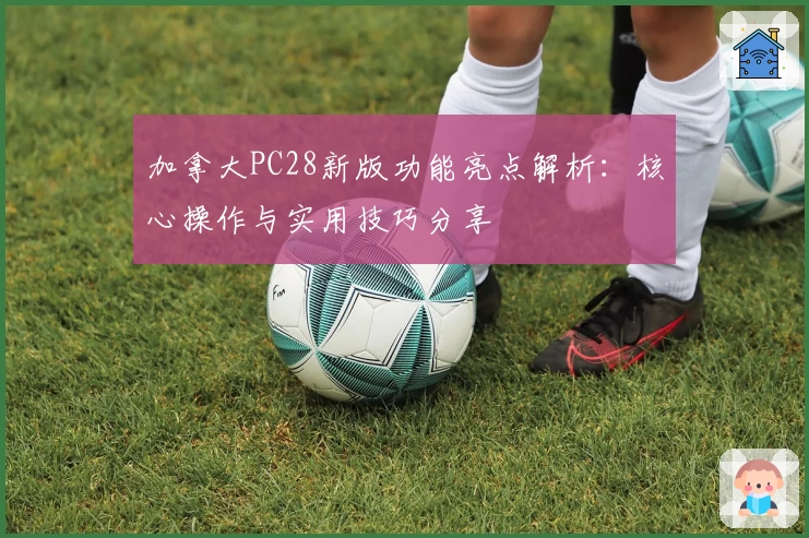 加拿大PC28新版功能亮点解析：核心操作与实用技巧分享