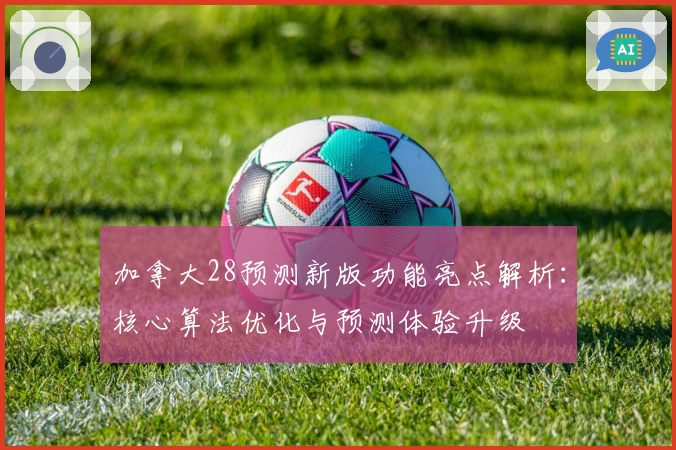 加拿大28预测新版功能亮点解析：核心算法优化与预测体验升级