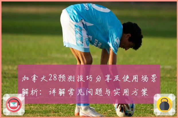 加拿大28预测技巧分享及使用场景解析：详解常见问题与实用方案