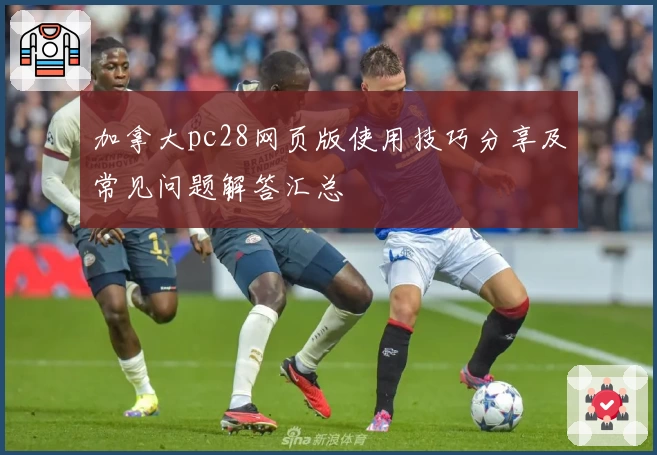 加拿大pc28网页版使用技巧分享及常见问题解答汇总