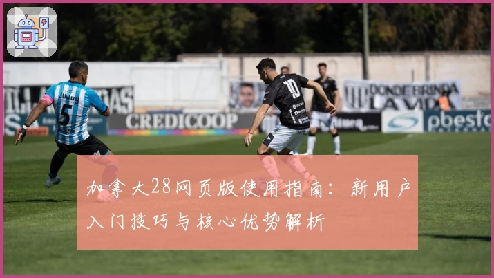 加拿大28网页版使用指南：新用户入门技巧与核心优势解析